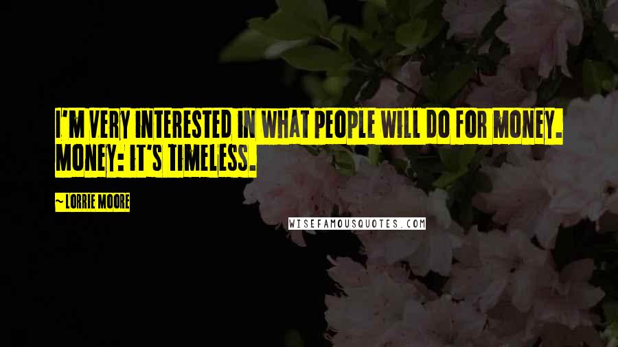 Lorrie Moore Quotes: I'm very interested in what people will do for money. Money: it's timeless.