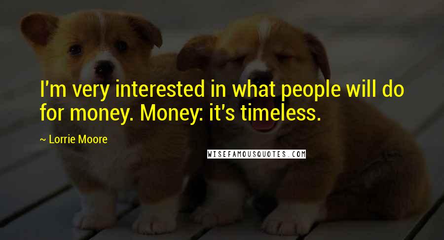 Lorrie Moore Quotes: I'm very interested in what people will do for money. Money: it's timeless.