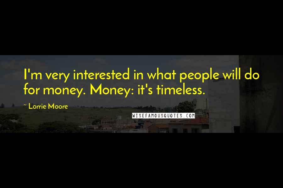 Lorrie Moore Quotes: I'm very interested in what people will do for money. Money: it's timeless.