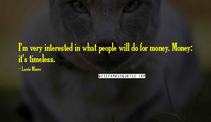 Lorrie Moore Quotes: I'm very interested in what people will do for money. Money: it's timeless.