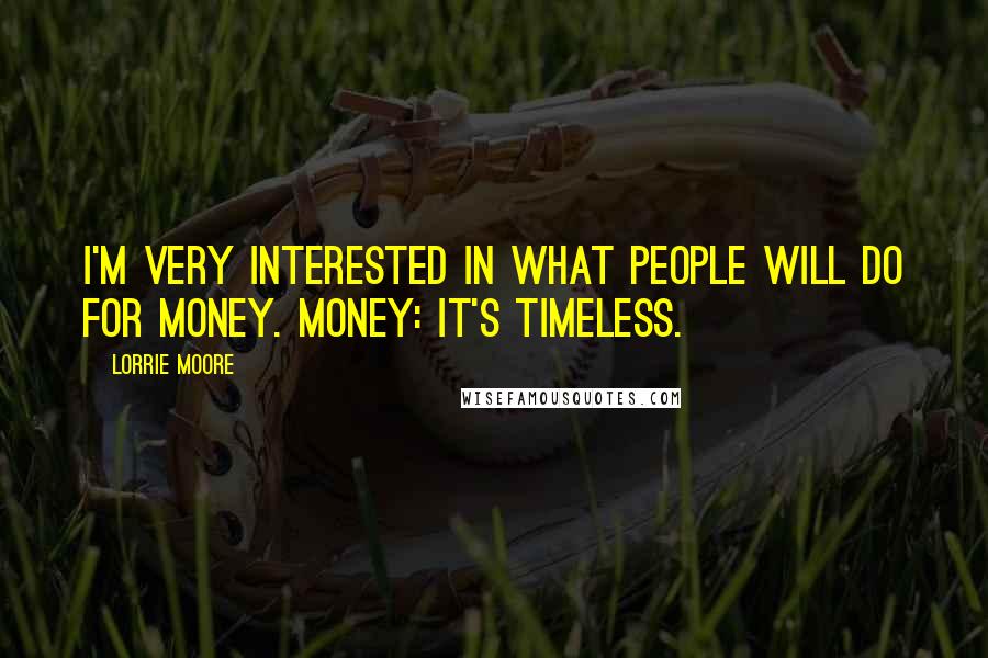 Lorrie Moore Quotes: I'm very interested in what people will do for money. Money: it's timeless.