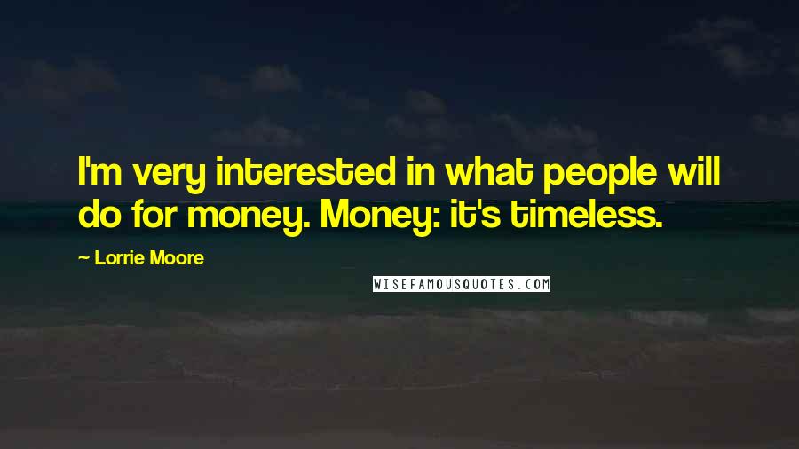 Lorrie Moore Quotes: I'm very interested in what people will do for money. Money: it's timeless.