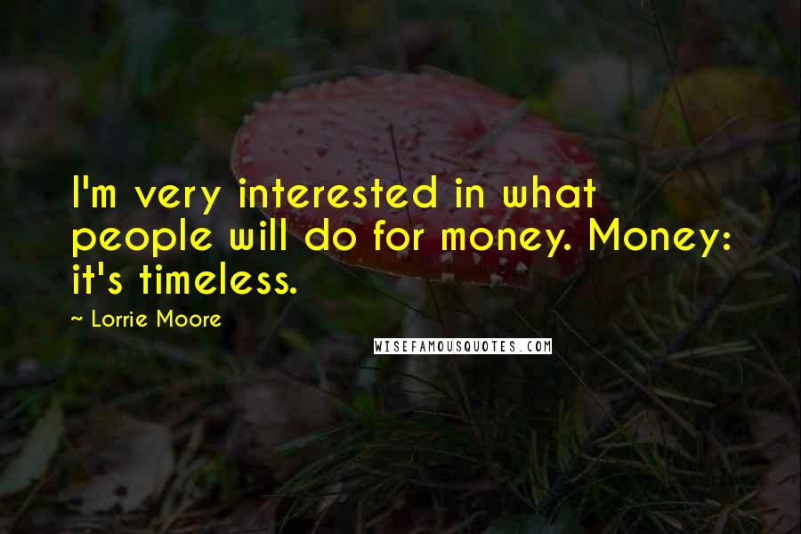 Lorrie Moore Quotes: I'm very interested in what people will do for money. Money: it's timeless.