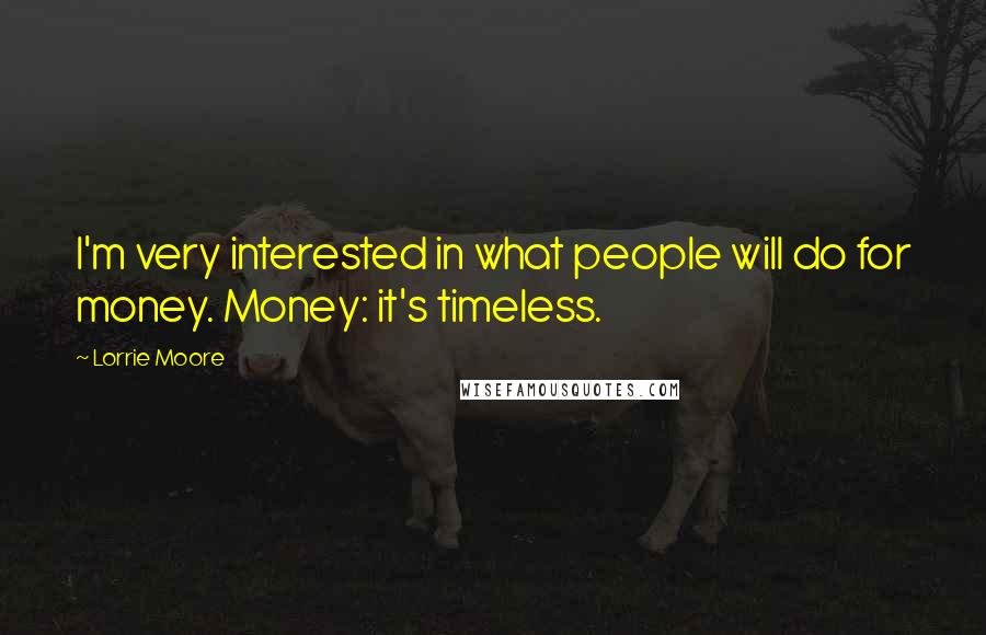 Lorrie Moore Quotes: I'm very interested in what people will do for money. Money: it's timeless.