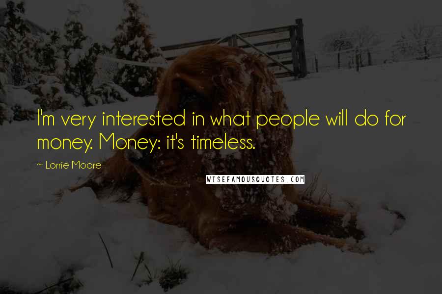 Lorrie Moore Quotes: I'm very interested in what people will do for money. Money: it's timeless.