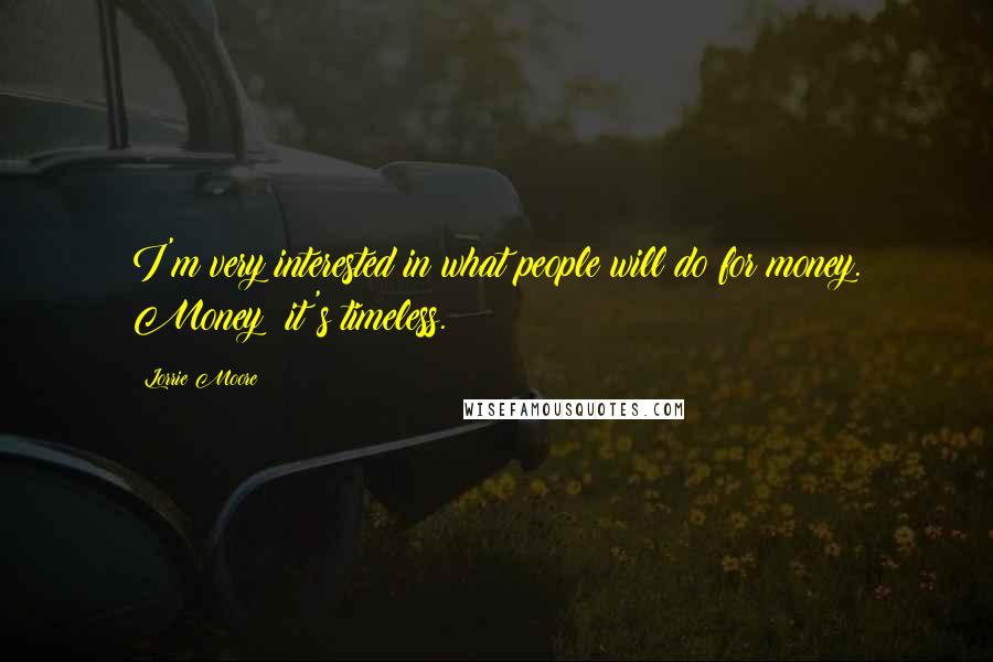Lorrie Moore Quotes: I'm very interested in what people will do for money. Money: it's timeless.