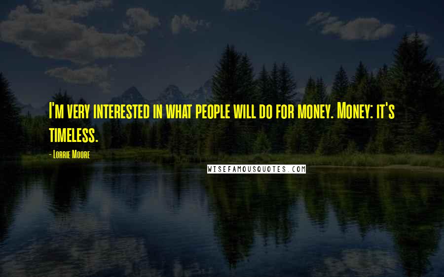 Lorrie Moore Quotes: I'm very interested in what people will do for money. Money: it's timeless.