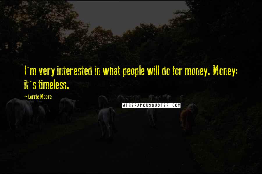 Lorrie Moore Quotes: I'm very interested in what people will do for money. Money: it's timeless.