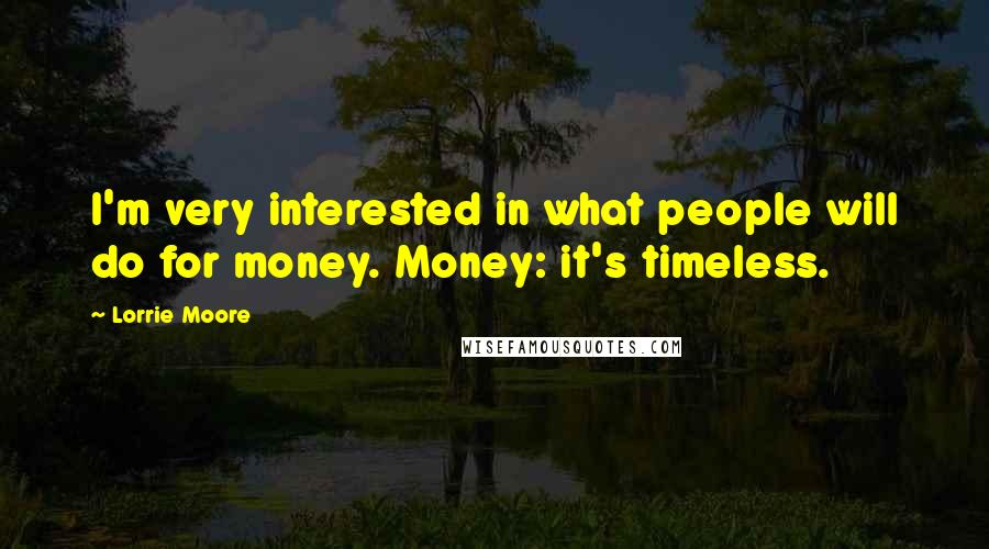 Lorrie Moore Quotes: I'm very interested in what people will do for money. Money: it's timeless.