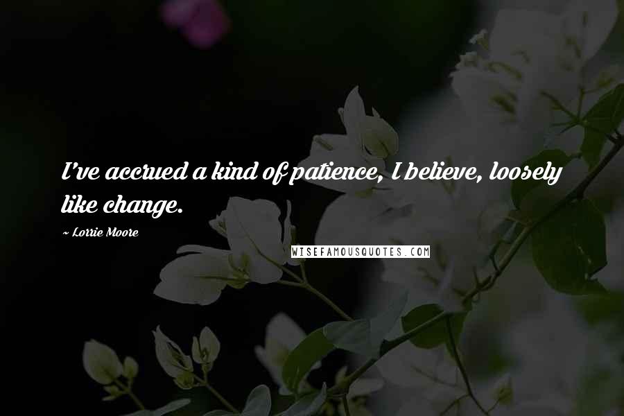 Lorrie Moore Quotes: I've accrued a kind of patience, I believe, loosely like change.
