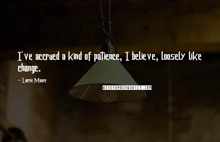 Lorrie Moore Quotes: I've accrued a kind of patience, I believe, loosely like change.