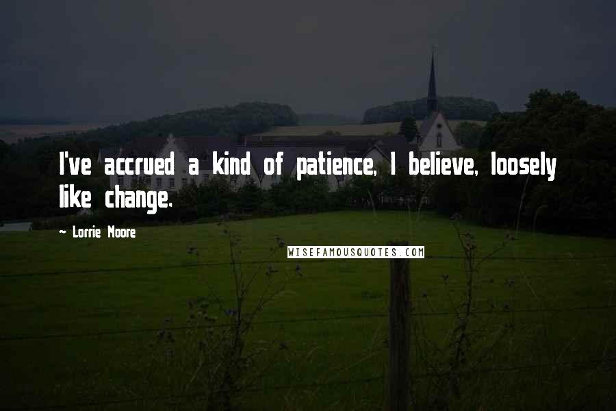 Lorrie Moore Quotes: I've accrued a kind of patience, I believe, loosely like change.
