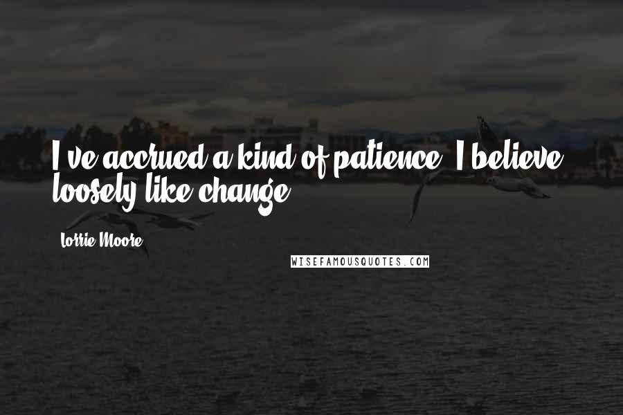 Lorrie Moore Quotes: I've accrued a kind of patience, I believe, loosely like change.