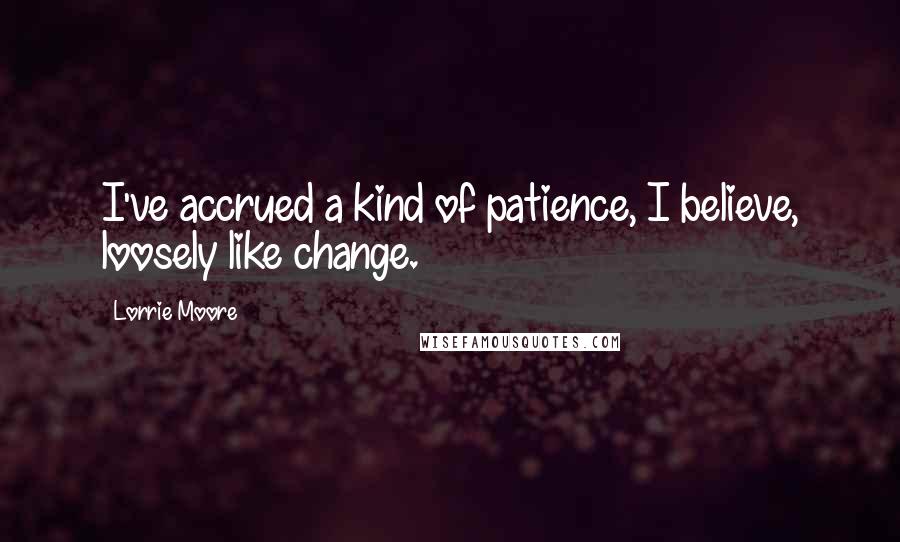 Lorrie Moore Quotes: I've accrued a kind of patience, I believe, loosely like change.