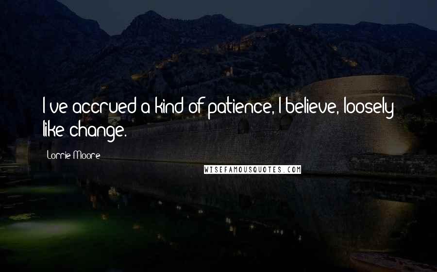 Lorrie Moore Quotes: I've accrued a kind of patience, I believe, loosely like change.