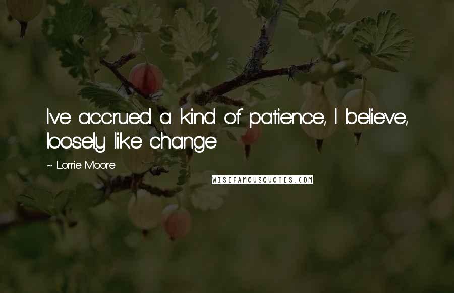 Lorrie Moore Quotes: I've accrued a kind of patience, I believe, loosely like change.