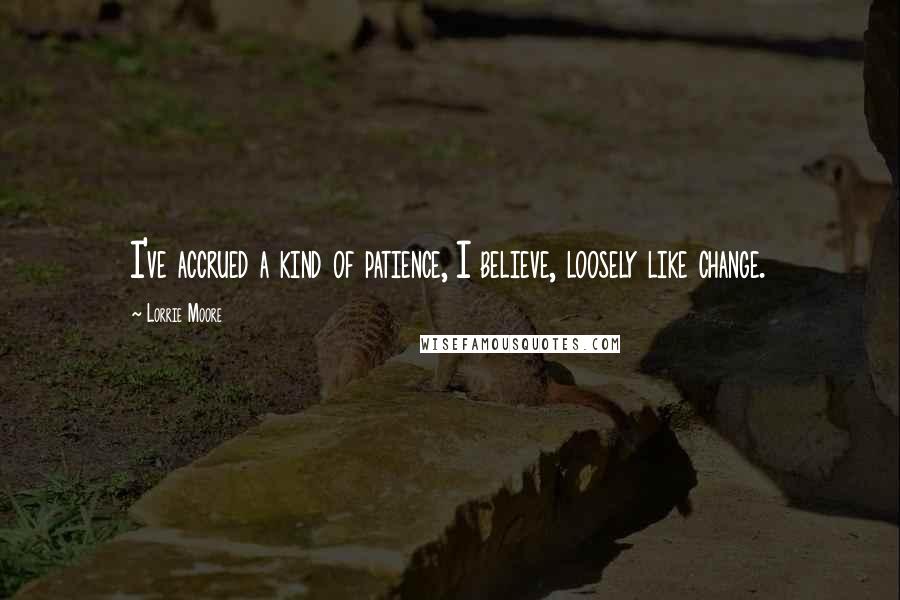 Lorrie Moore Quotes: I've accrued a kind of patience, I believe, loosely like change.