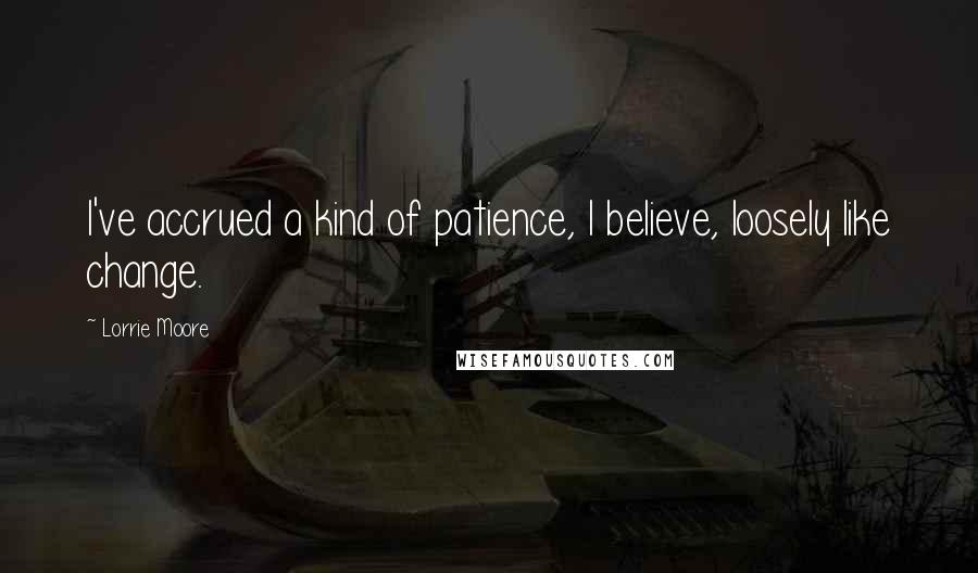 Lorrie Moore Quotes: I've accrued a kind of patience, I believe, loosely like change.