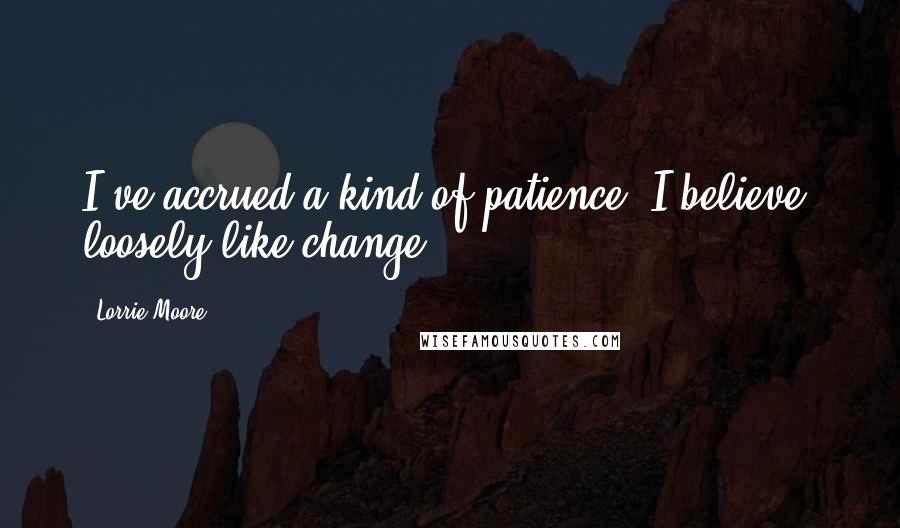 Lorrie Moore Quotes: I've accrued a kind of patience, I believe, loosely like change.
