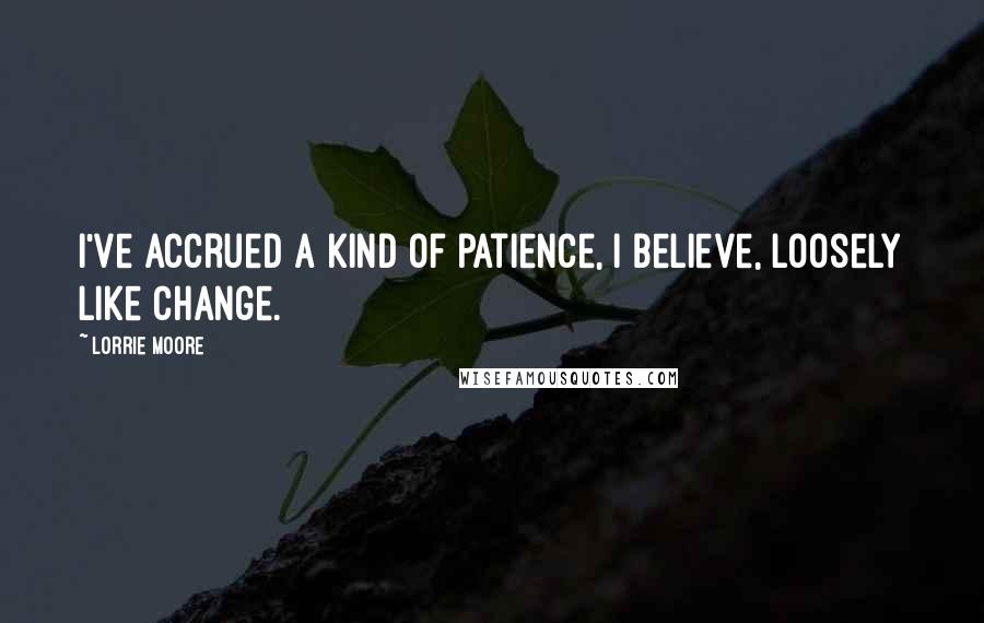 Lorrie Moore Quotes: I've accrued a kind of patience, I believe, loosely like change.