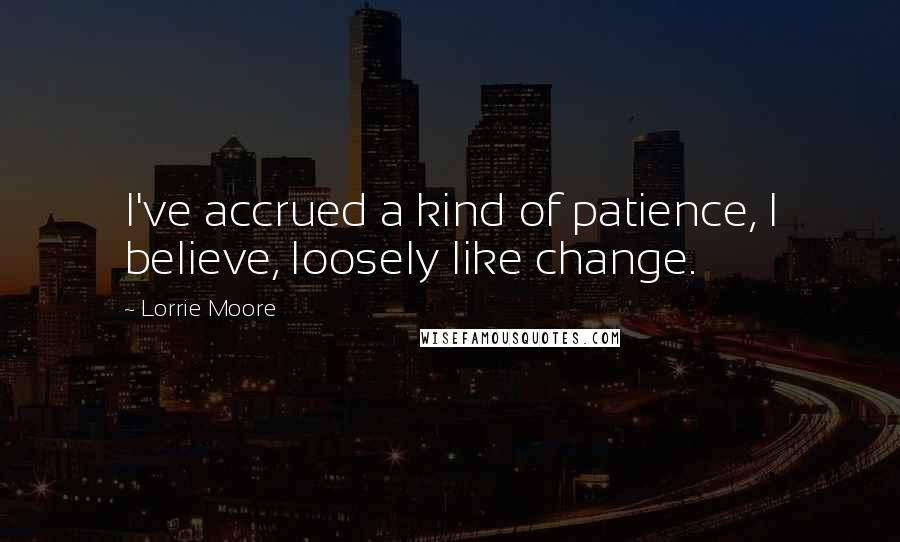 Lorrie Moore Quotes: I've accrued a kind of patience, I believe, loosely like change.