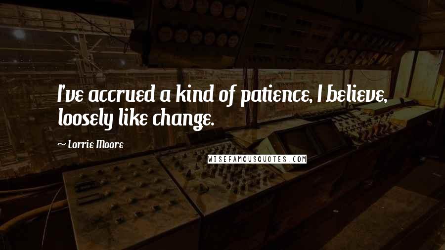 Lorrie Moore Quotes: I've accrued a kind of patience, I believe, loosely like change.