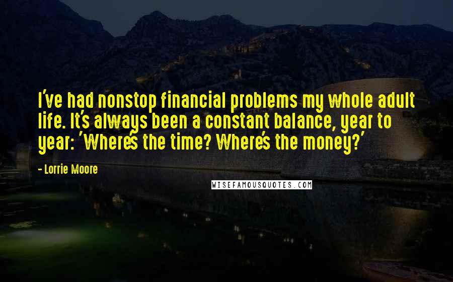 Lorrie Moore Quotes: I've had nonstop financial problems my whole adult life. It's always been a constant balance, year to year: 'Where's the time? Where's the money?'