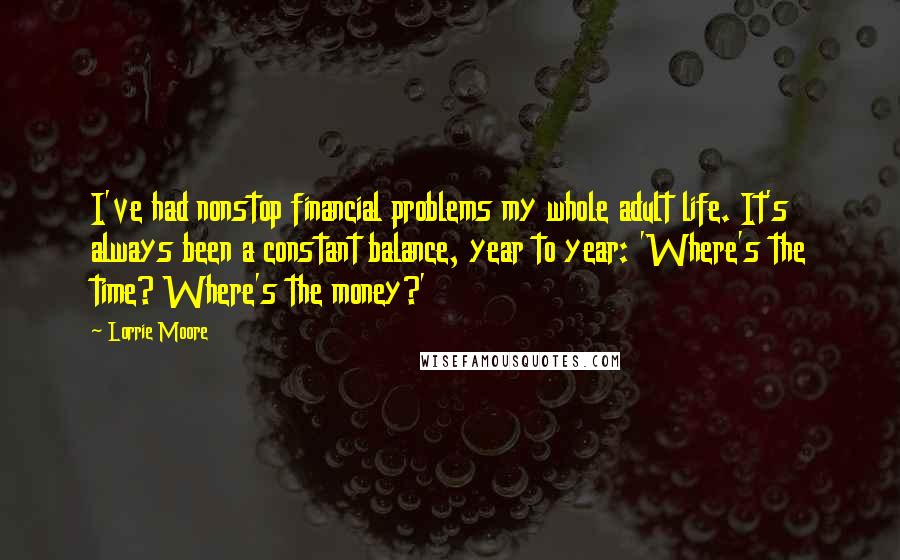 Lorrie Moore Quotes: I've had nonstop financial problems my whole adult life. It's always been a constant balance, year to year: 'Where's the time? Where's the money?'