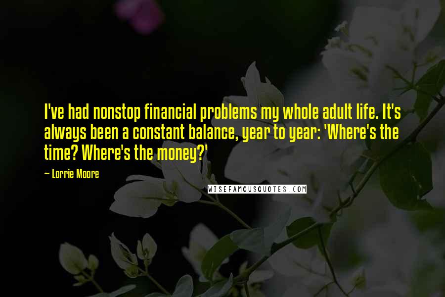 Lorrie Moore Quotes: I've had nonstop financial problems my whole adult life. It's always been a constant balance, year to year: 'Where's the time? Where's the money?'