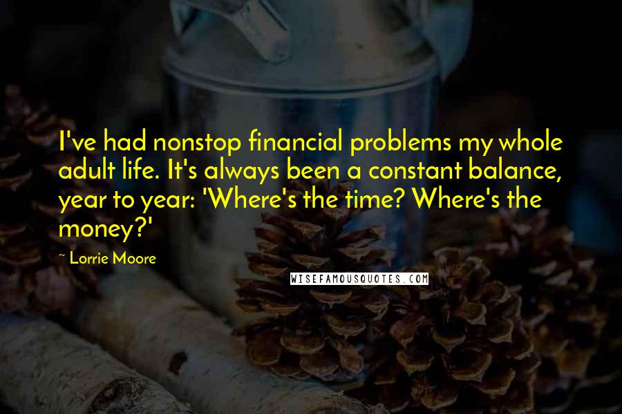 Lorrie Moore Quotes: I've had nonstop financial problems my whole adult life. It's always been a constant balance, year to year: 'Where's the time? Where's the money?'