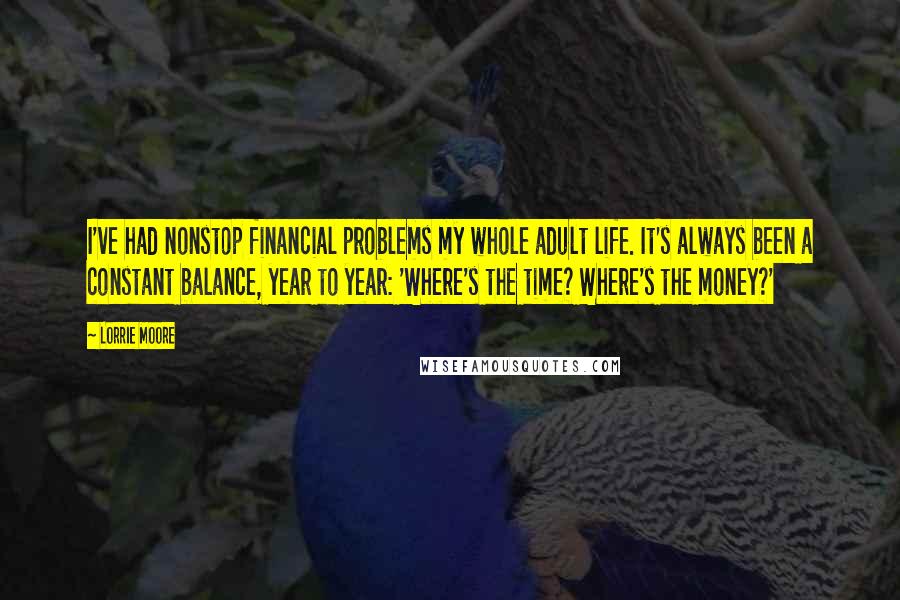 Lorrie Moore Quotes: I've had nonstop financial problems my whole adult life. It's always been a constant balance, year to year: 'Where's the time? Where's the money?'