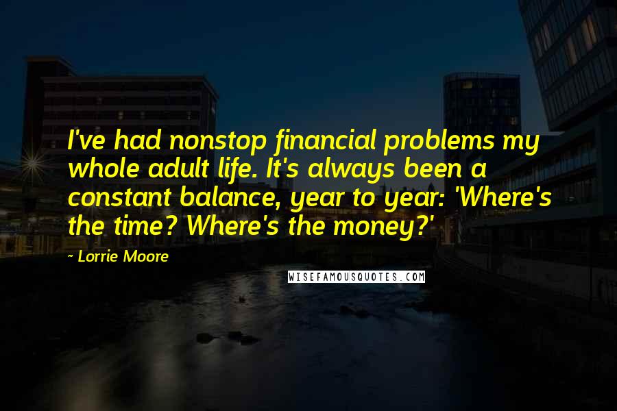 Lorrie Moore Quotes: I've had nonstop financial problems my whole adult life. It's always been a constant balance, year to year: 'Where's the time? Where's the money?'