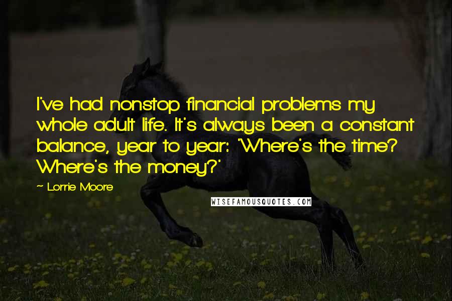 Lorrie Moore Quotes: I've had nonstop financial problems my whole adult life. It's always been a constant balance, year to year: 'Where's the time? Where's the money?'