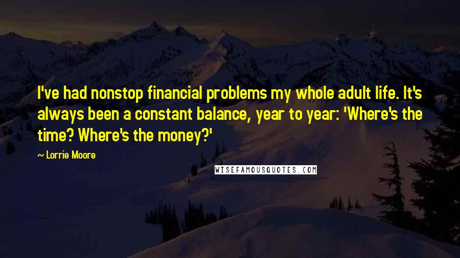 Lorrie Moore Quotes: I've had nonstop financial problems my whole adult life. It's always been a constant balance, year to year: 'Where's the time? Where's the money?'