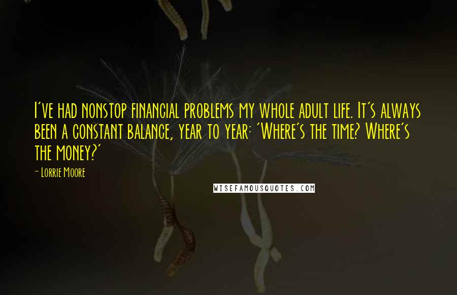 Lorrie Moore Quotes: I've had nonstop financial problems my whole adult life. It's always been a constant balance, year to year: 'Where's the time? Where's the money?'