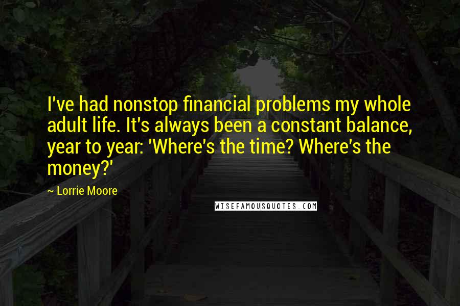 Lorrie Moore Quotes: I've had nonstop financial problems my whole adult life. It's always been a constant balance, year to year: 'Where's the time? Where's the money?'