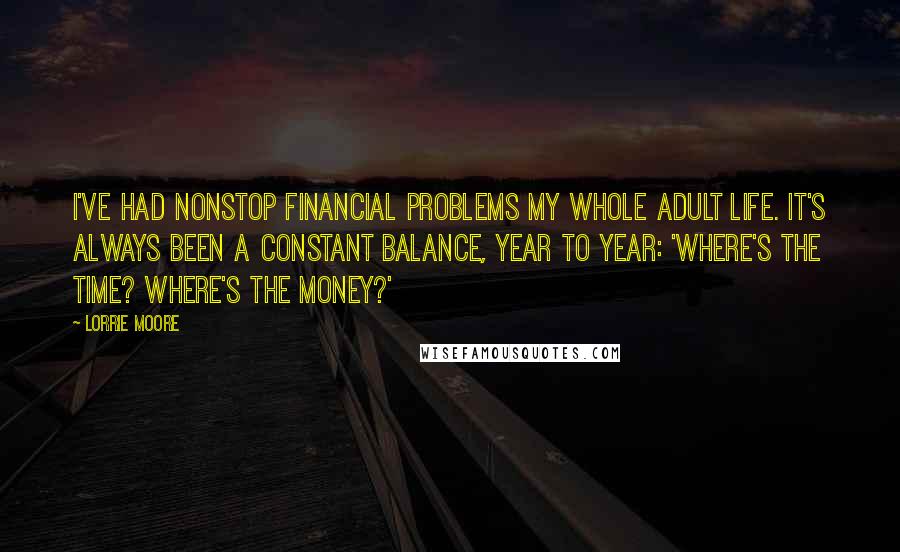 Lorrie Moore Quotes: I've had nonstop financial problems my whole adult life. It's always been a constant balance, year to year: 'Where's the time? Where's the money?'