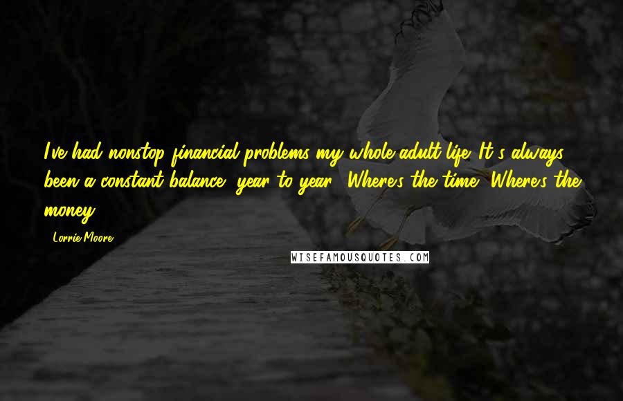 Lorrie Moore Quotes: I've had nonstop financial problems my whole adult life. It's always been a constant balance, year to year: 'Where's the time? Where's the money?'