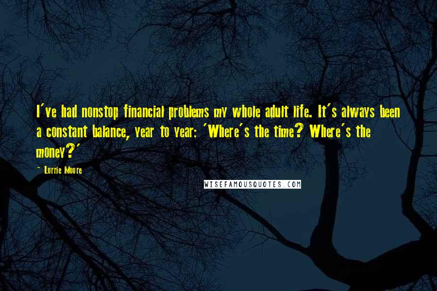 Lorrie Moore Quotes: I've had nonstop financial problems my whole adult life. It's always been a constant balance, year to year: 'Where's the time? Where's the money?'