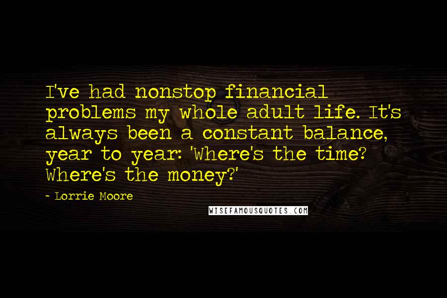 Lorrie Moore Quotes: I've had nonstop financial problems my whole adult life. It's always been a constant balance, year to year: 'Where's the time? Where's the money?'