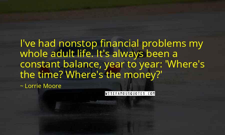 Lorrie Moore Quotes: I've had nonstop financial problems my whole adult life. It's always been a constant balance, year to year: 'Where's the time? Where's the money?'