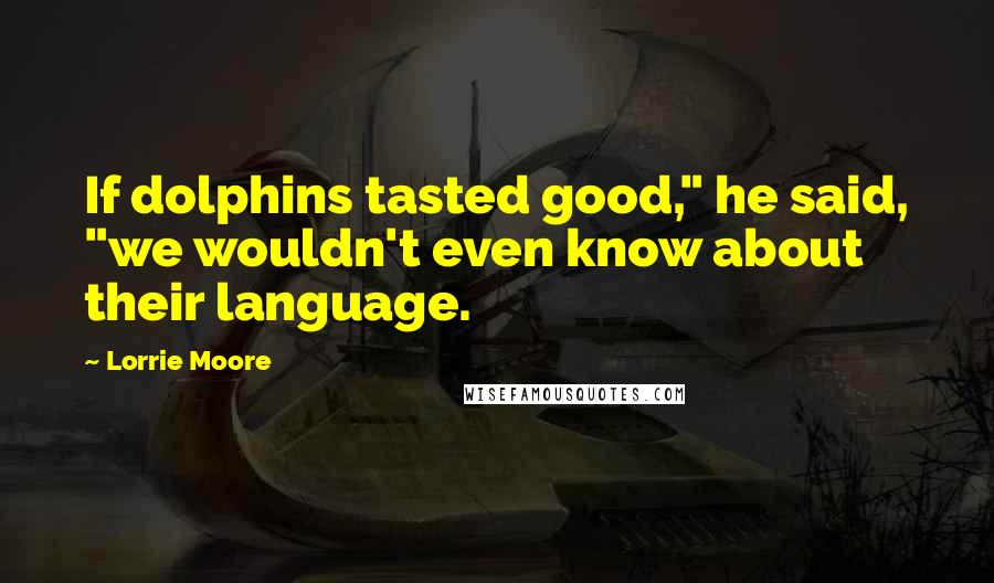 Lorrie Moore Quotes: If dolphins tasted good," he said, "we wouldn't even know about their language.