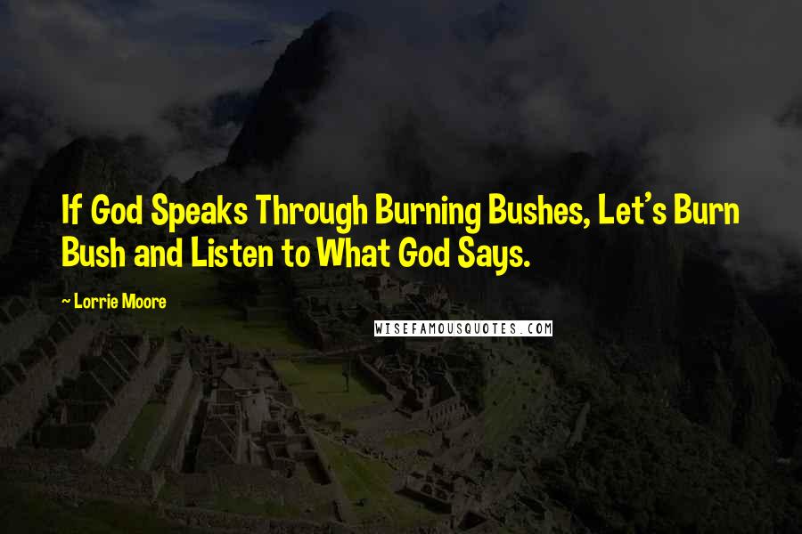 Lorrie Moore Quotes: If God Speaks Through Burning Bushes, Let's Burn Bush and Listen to What God Says.