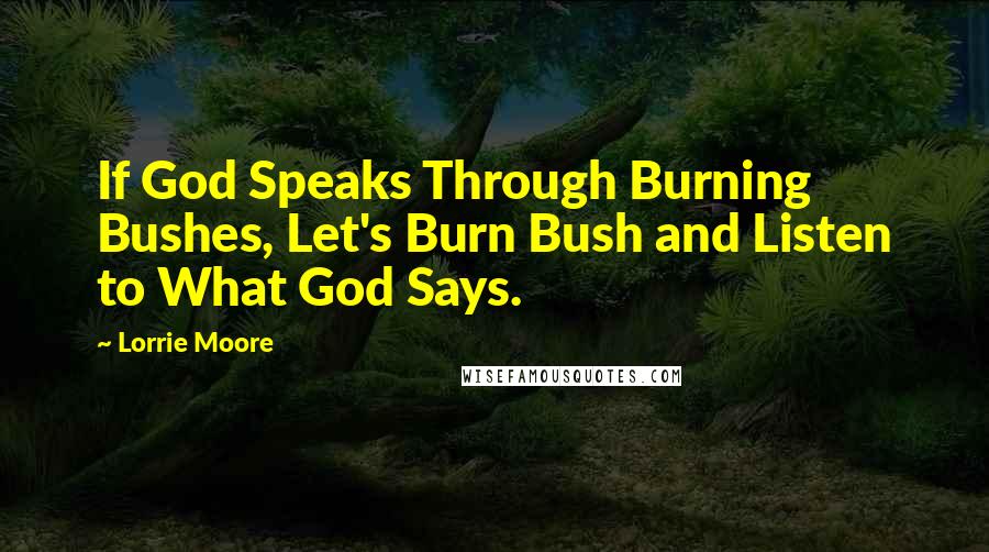 Lorrie Moore Quotes: If God Speaks Through Burning Bushes, Let's Burn Bush and Listen to What God Says.