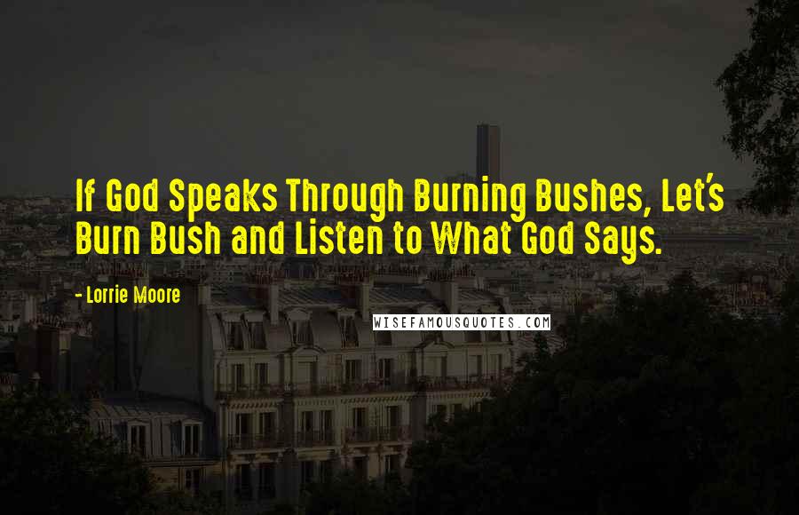 Lorrie Moore Quotes: If God Speaks Through Burning Bushes, Let's Burn Bush and Listen to What God Says.
