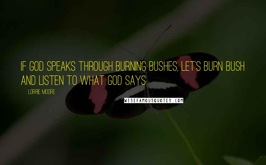 Lorrie Moore Quotes: If God Speaks Through Burning Bushes, Let's Burn Bush and Listen to What God Says.