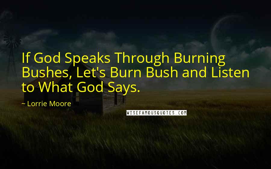 Lorrie Moore Quotes: If God Speaks Through Burning Bushes, Let's Burn Bush and Listen to What God Says.