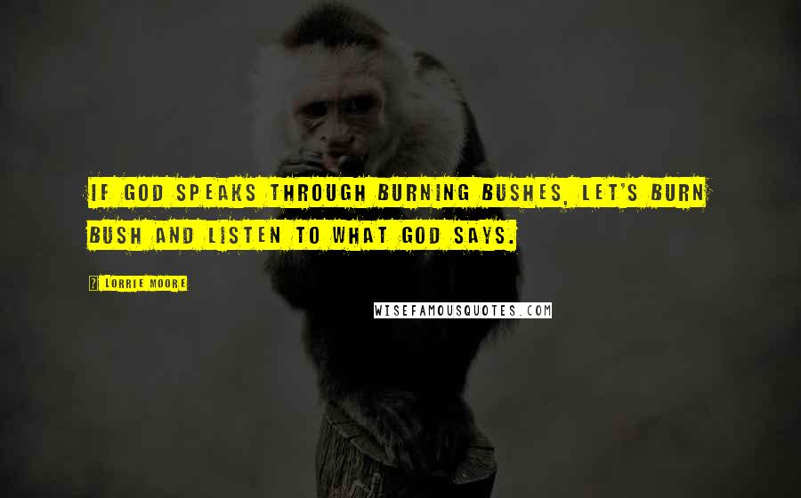 Lorrie Moore Quotes: If God Speaks Through Burning Bushes, Let's Burn Bush and Listen to What God Says.