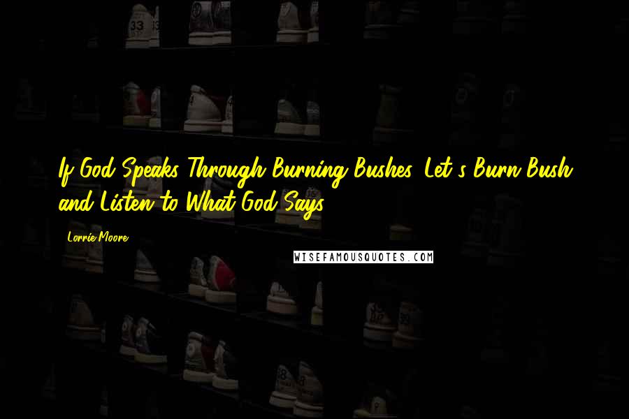 Lorrie Moore Quotes: If God Speaks Through Burning Bushes, Let's Burn Bush and Listen to What God Says.
