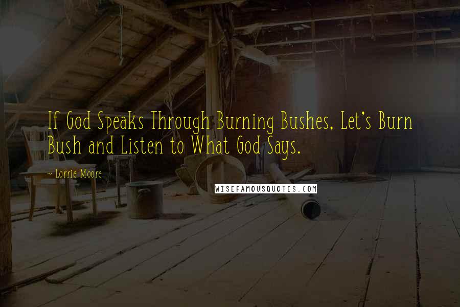 Lorrie Moore Quotes: If God Speaks Through Burning Bushes, Let's Burn Bush and Listen to What God Says.